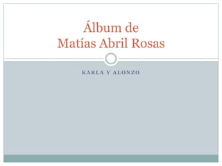 Álbum de
Matías Abril Rosas
KARLA Y ALONZO

 