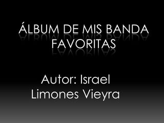 ÁLBUM DE MIS BANDA
    FAVORITAS

   Autor: Israel
 Limones Vieyra
 