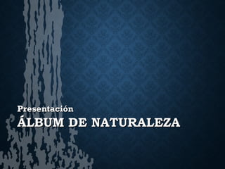 ÁLBUM DE NATURALEZAÁLBUM DE NATURALEZA
PresentaciónPresentación
 