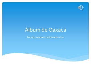 Álbum de Oaxaca
Por Arq. Marisela Leticia Arias Cruz
 