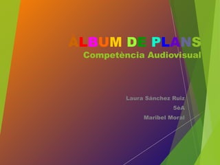 ÀLBUM DE PLANS
Competència Audiovisual
Laura Sánchez Ruiz
5èA
Maribel Moral
 