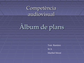 Competència
audiovisual

Àlbum de plans
Toni Ramírez
5è A
Maribel Moral

 