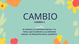 CAMBIO
CAMBIO 3
SE CONOCE LA CANTIDAD INICIAL Y EL
TOTAL QUE ES MAYOR A LA CANTIDAD
INICIAL. SE PREGUNTA POR EL AUMENTO
 