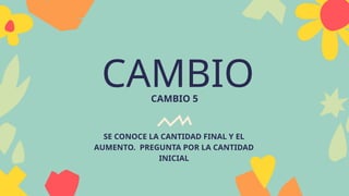 CAMBIO
CAMBIO 5
SE CONOCE LA CANTIDAD FINAL Y EL
AUMENTO. PREGUNTA POR LA CANTIDAD
INICIAL
 