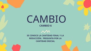 CAMBIO
CAMBIO 6
SE CONOCE LA CANTIDAD FINAL Y LA
REDUCCIÓN. PREGUNTA POR LA
CANTIDAD INICIAL
 