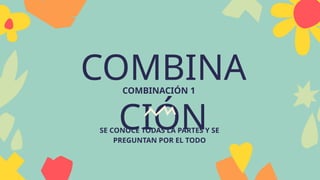 COMBINA
CIÓN
COMBINACIÓN 1
SE CONOCE TODAS LA PARTES Y SE
PREGUNTAN POR EL TODO
 