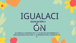 IGUALACI
ÓN
IGUALACIÓN 3
SE CONOCE LA CANTIDAD DEL 1º Y LO QUE HAY QUE AÑADIR AL 2°
PARA IGUALARLA CON LA DEL 1°. SE PREGUNTA POR LA CANTIDAD DEL
2°.
 