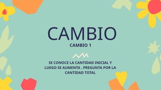CAMBIO
CAMBIO 1
SE CONOCE LA CANTIDAD INICIAL Y
LUEGO SE AUMENTA . PREGUNTA POR LA
CANTIDAD TOTAL
 