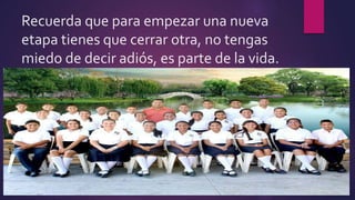 Recuerda que para empezar una nueva
etapa tienes que cerrar otra, no tengas
miedo de decir adiós, es parte de la vida.
 