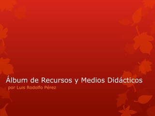 Álbum de Recursos y Medios Didácticos
por Luis Rodolfo Pérez
 