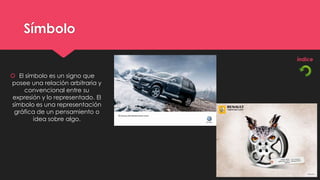 Símbolo


 El símbolo es un signo que
posee una relación arbitraria y
    convencional entre su
expresión y lo representado. El
símbolo es una representación
 gráfica de un pensamiento o
        idea sobre algo.
 