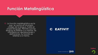 Función Metalingüística


 La función metalingüística es la
    que se centra en el propio
   código de la lengua, habla el
  propio lenguaje. Permite que las
 lenguas se refieran a si mismas. Se
   manifiesta en declaraciones y
     definiciones. Su función es
        referirse a si mismo.
 
