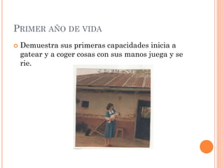 PRIMER AÑO DE VIDA


Demuestra sus primeras capacidades inicia a
gatear y a coger cosas con sus manos juega y se
rie.

 