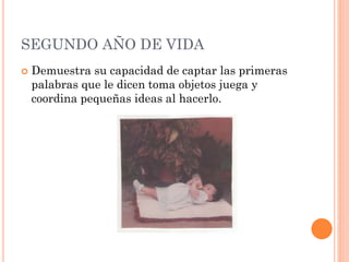 SEGUNDO AÑO DE VIDA


Demuestra su capacidad de captar las primeras
palabras que le dicen toma objetos juega y
coordina pequeñas ideas al hacerlo.

 