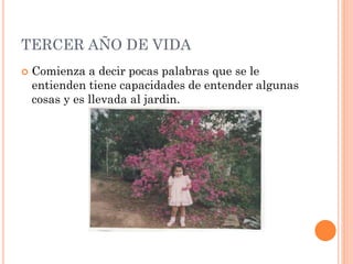 TERCER AÑO DE VIDA


Comienza a decir pocas palabras que se le
entienden tiene capacidades de entender algunas
cosas y es llevada al jardin.

 