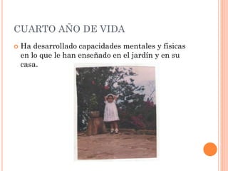 CUARTO AÑO DE VIDA


Ha desarrollado capacidades mentales y físicas
en lo que le han enseñado en el jardín y en su
casa.

 