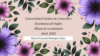 María Fernanda Rodríguez Salas
Universidad Católica de Costa Rica
Enseñanza del Ingles
Álbum de vocabulario
Abril, 2022
 
