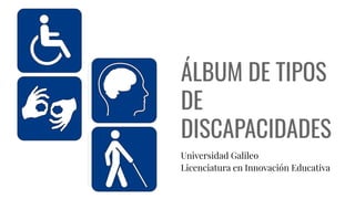 ÁLBUM DE TIPOS
DE
DISCAPACIDADES
Universidad Galileo
Licenciatura en Innovación Educativa
 