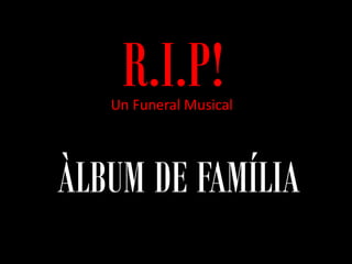 R.I.P!
   Un Funeral Musical




ÀLBUM DE FAMÍLIA
 
