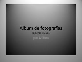 Álbum de fotografías
     Diciembre 2011
      por Milton
 