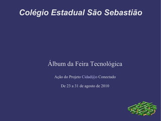 Colégio Estadual São Sebastião
Álbum da Feira Tecnológica
Ação do Projeto Cidad@o Conectado
De 23 a 31 de agosto de 2010
 