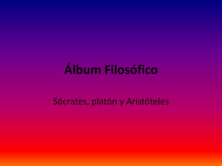Álbum Filosófico 
Sócrates, platón y Aristóteles 
 