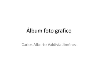 Álbum foto grafico 
Carlos Alberto Valdivia Jiménez 
 