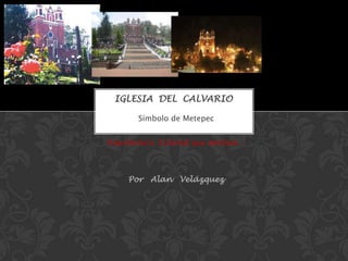 Símbolo de Metepec
Arquitectura Colonial que perdura…
Por Alan Velázquez
IGLESIA DEL CALVARIO
 