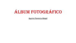 Álbum Fotográfico
Aguirre Florencia Abigail

 