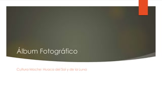 Álbum Fotográfico
Cultura Moche: Huaca del Sol y de la Luna
 