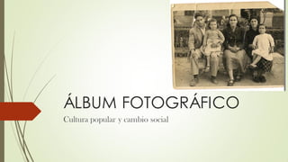 ÁLBUM FOTOGRÁFICO
Cultura popular y cambio social
 