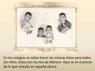 En los colegios se solían hacer las mismas fotos para todos
los niños. Estos son los tíos de Mariam. Aquí se ve el precio
de lo que costaba en aquella época.
 