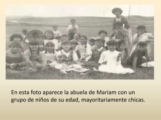 En esta foto aparece la abuela de Mariam con un
grupo de niños de su edad, mayoritariamente chicas.
 