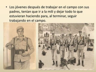 • Los jóvenes después de trabajar en el campo con sus
padres, tenían que ir a la mili y dejar todo lo que
estuvieran haciendo para, al terminar, seguir
trabajando en el campo.
 