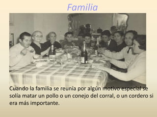 Familia
Cuando la familia se reunía por algún motivo especial se
solía matar un pollo o un conejo del corral, o un cordero si
era más importante.
 