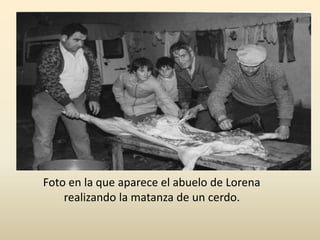 Foto en la que aparece el abuelo de Lorena
realizando la matanza de un cerdo.
 