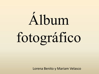 Álbum
fotográfico
Lorena Benito y Mariam Velasco
 