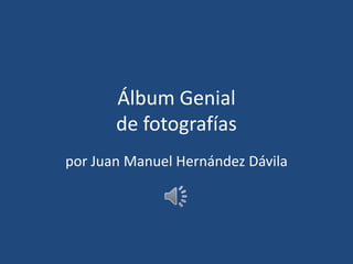 Álbum Genial
de fotografías
por Juan Manuel Hernández Dávila
 