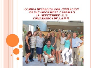 COMIDA DESPEDIDA POR JUBILACIÓN
DE SALVADOR HDEZ. CARBALLO
19 - SEPTIEMBRE -2013
COMPAÑEROS DE A.A.H.H

 