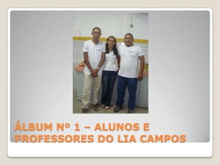 ÁLBUM Nº 1 – ALUNOS E PROFESSORES DO LIA CAMPOS<br />