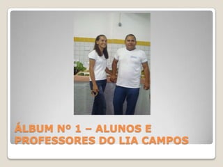 ÁLBUM Nº 1 – ALUNOS E PROFESSORES DO LIA CAMPOS<br />