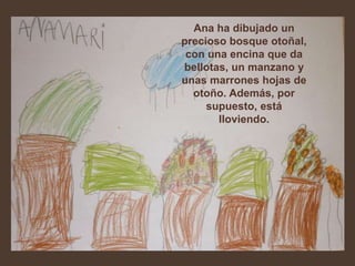 Ana ha dibujado un
precioso bosque otoñal,
 con una encina que da
bellotas, un manzano y
unas marrones hojas de
  otoño. Además, por
     supuesto, está
       lloviendo.
 