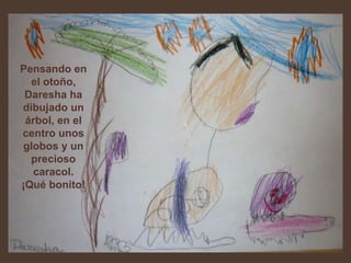 Pensando en
  el otoño,
 Daresha ha
dibujado un
 árbol, en el
centro unos
globos y un
  precioso
   caracol.
¡Qué bonito!
 