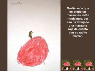Noelia sabe que
  en otoño las
manzanas están
riquísimas, por
eso ha dibujado
  una manzana
 roja de cuento
  con su rabito
     marrón.
 