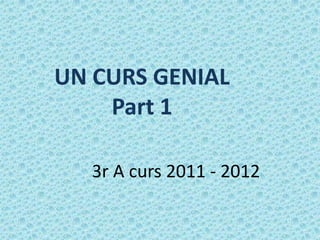 UN CURS GENIAL
    Part 1

   3r A curs 2011 - 2012
 