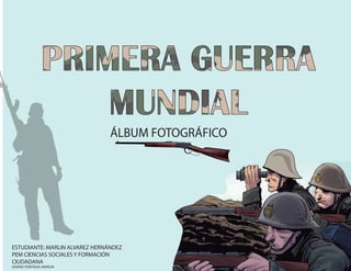 PRIMERA GUERRA
MUNDIAL
ESTUDIANTE: MARLIN ALVAREZ HERNÁNDEZ
PEM CIENCIAS SOCIALES Y FORMACIÓN
CIUDADANA
DISEÑO PORTADA: MARLIN
ÁLBUM FOTOGRÁFICO
 