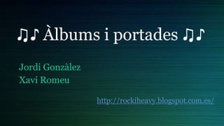 ♫♪ Àlbums i portades ♫♪
Jordi Gonzàlez
Xavi Romeu
http://rockiheavy.blogspot.com.es/
 