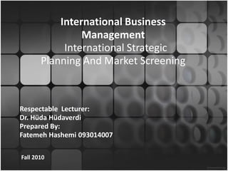 International Business
                Management
            International Strategic
       Planning And Market Screening



Respectable Lecturer:
Dr. Hüda Hüdaverdi
Prepared By:
Fatemeh Hashemi 093014007

Fall 2010
 