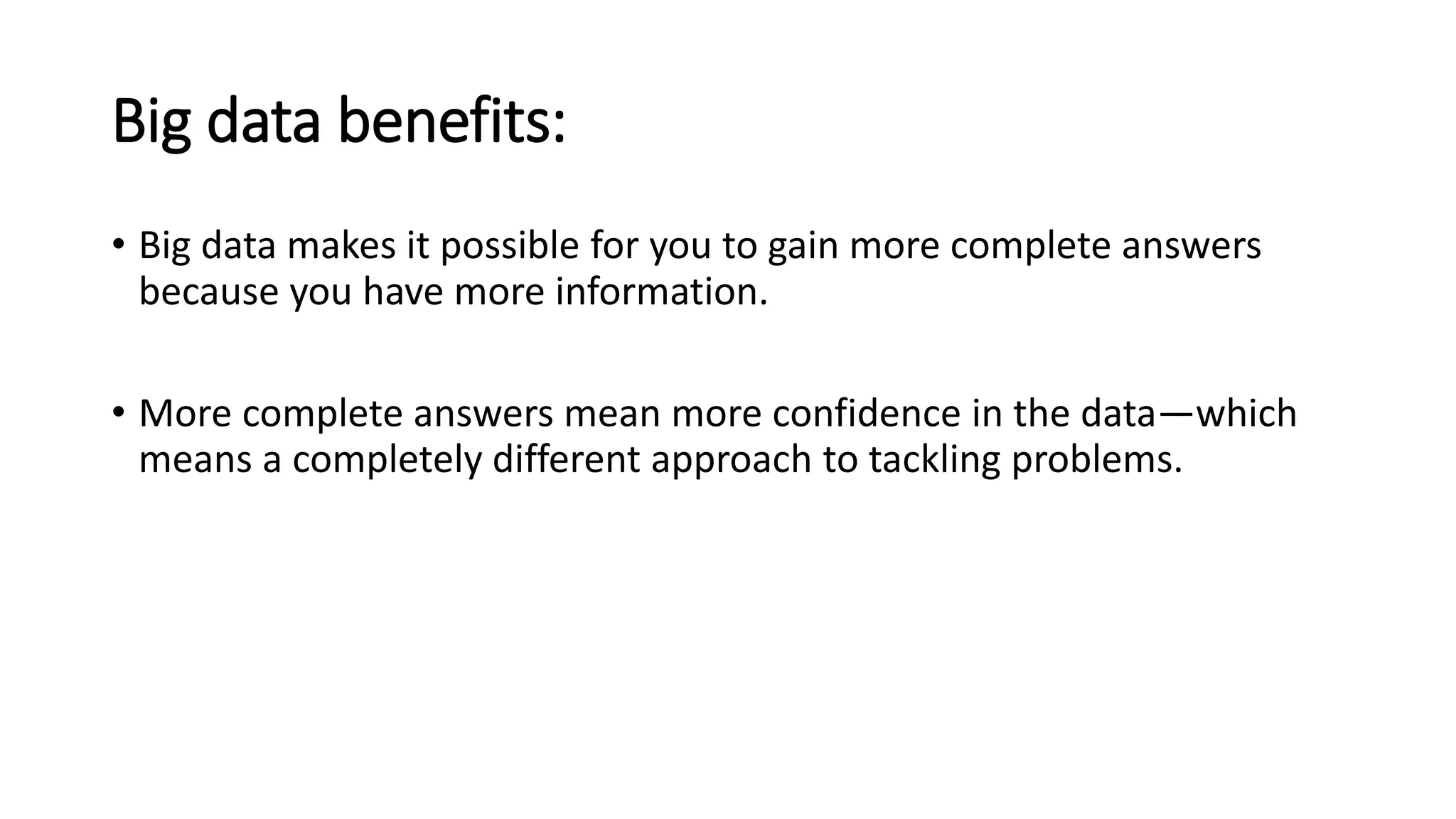 Big data benefits:
• Big data makes it possible for you to gain more complete answers
because you have more information.
• More complete answers mean more confidence in the data—which
means a completely different approach to tackling problems.
 