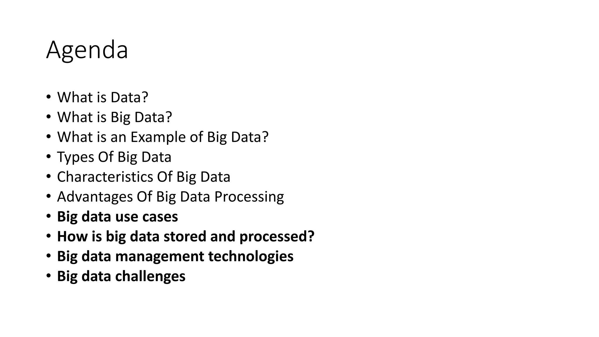 Agenda
• What is Data?
• What is Big Data?
• What is an Example of Big Data?
• Types Of Big Data
• Characteristics Of Big Data
• Advantages Of Big Data Processing
• Big data use cases
• How is big data stored and processed?
• Big data management technologies
• Big data challenges
 